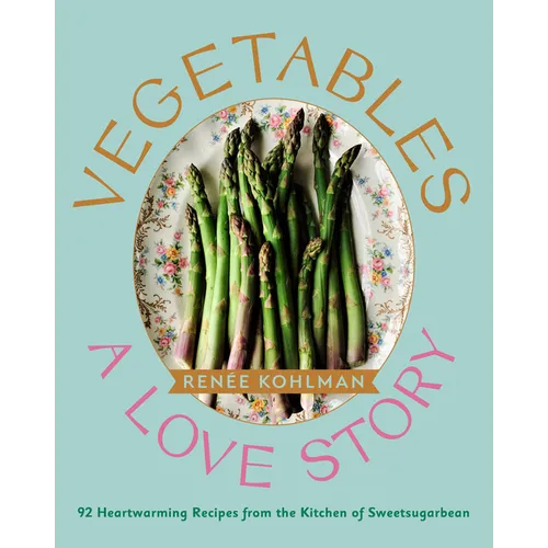 Vegetables: A Love Story: 92 Heartwarming Recipes from the Kitchen of Sweetsugarbean