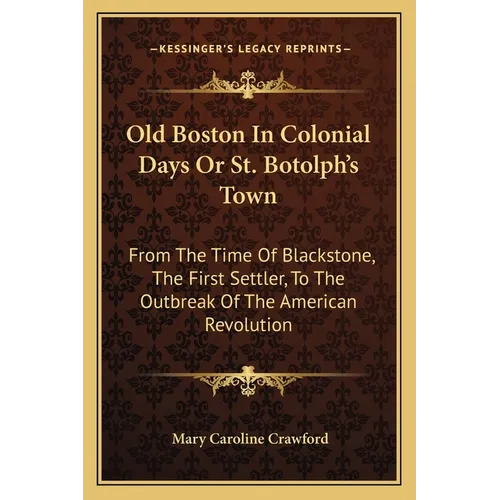 Old Boston In Colonial Days Or St. Botolph's Town: From The Time Of Blackstone, The First Settler, To The Outbreak Of The American Revolution