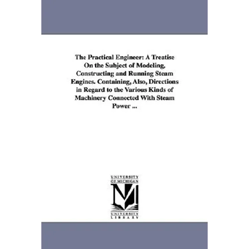 The Practical Engineer: A Treatise on the Subject of Modeling, Constructing and Running Steam Engines. Containing, Also, Directions in Regard