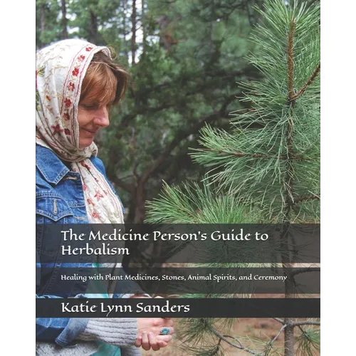 The Medicine Person's Guide to Herbalism: Healing with Plant Medicines, Stones, Animal Spirits, and Ceremony