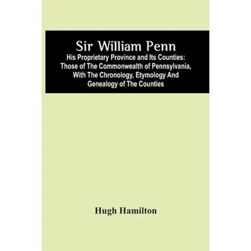 Sir William Penn: His Proprietary Province And Its Counties: Those Of The Commonwealth Of Pennsylvania, With The Chronology, Etymology A