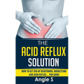 The Acid Reflux Solution: How to Get Rid of Heartburn, Indigestion and Acid Reflux.... For Good!