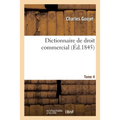 Dictionnaire de Droit Commercial. Tome 4: Contenant La Législation, La Jurisprudence, l'Opinion Des Auteurs, Les Usages Du Commerce