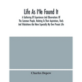 Life As I'Ve Found It: A Gathering Of Experiences And Observations Of The Common People, Relating To Their Aspirations, Trials And Tribulatio