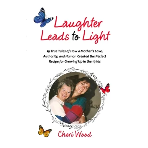 Laughter Leads to Light: 19 True Tales of How a Mother's Love, Authority, and Humor Created the Perfect Recipe for Growing Up in the 1970s