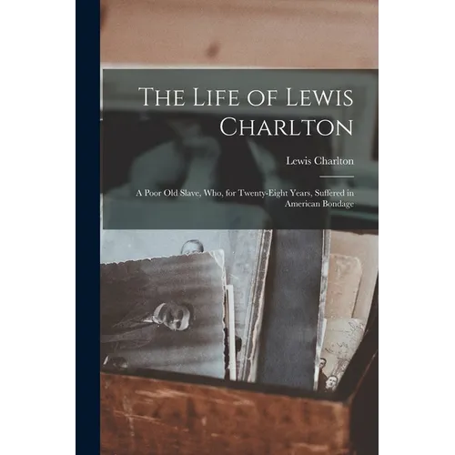 The Life of Lewis Charlton [microform]: a Poor Old Slave, Who, for Twenty-eight Years, Suffered in American Bondage