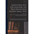 Sanitation, Not Vaccination, the True Protection Against Small-pox: a Paper Read Before the Second International Anti-Vaccination Congress at Cologne,