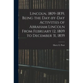 Lincoln, 1809-1839, Being the Day-by-day Activities of Abraham Lincoln From February 12, 1809 to December 31, 1839