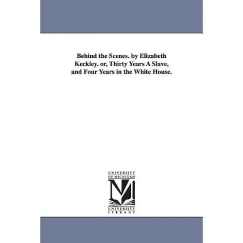 Behind the Scenes. by Elizabeth Keckley. Or, Thirty Years a Slave, and Four Years in the White House.