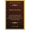 Sutter's Own Story: The Life Of General John Augustus Sutter And The History Of New Helvetia In The Sacramento Valley