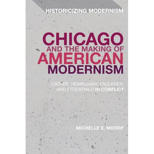 Chicago and the Making of American Modernism: Cather, Hemingway, Faulkner, and Fitzgerald in Conflict