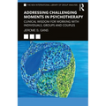 Addressing Challenging Moments in Psychotherapy: Clinical Wisdom for Working with Individuals, Groups and Couples
