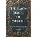 The Black Magic of Wealth: Unlocking Ancient Rituals for Fortune and Prosperity: Discover the Forbidden Practices, Real Spells, and Secrets of Global