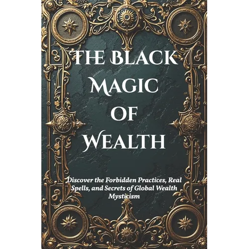 The Black Magic of Wealth: Unlocking Ancient Rituals for Fortune and Prosperity: Discover the Forbidden Practices, Real Spells, and Secrets of Global