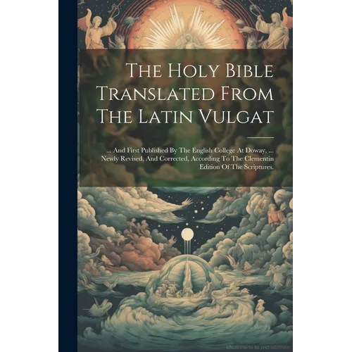 The Holy Bible Translated From The Latin Vulgat: ... And First Published By The English College At Doway, ... Newly Revised, And Corrected, According