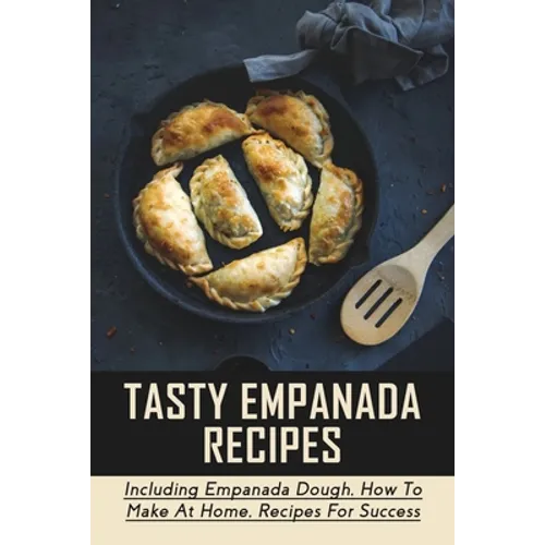 Tasty Empanada Recipes: Including Empanada Dough, How To Make At Home, Recipes For Success: Empanada Dough Recipe For Frying