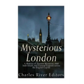 Mysterious London: A History of Ancient Mysteries, Odd Individuals, and Unusual Legends across the English Capital