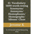 11+ Vocabulary: 1400 words testing Synonyms/ Antonyms/ Homophones/ Homographs/ Idioms/ Cloze: In 10 minute Verbal Reasoning tests