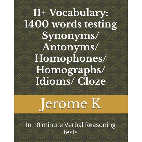 11+ Vocabulary: 1400 words testing Synonyms/ Antonyms/ Homophones/ Homographs/ Idioms/ Cloze: In 10 minute Verbal Reasoning tests