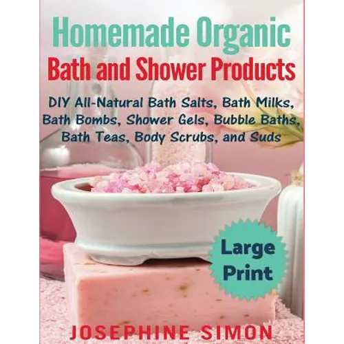 Homemade Organic Bath and Shower Products ***Large Print Edition***: DIY All-Natural Bath Salts, Bath Milks, Bath Bombs, Shower Gels, Bubble Baths, Ba