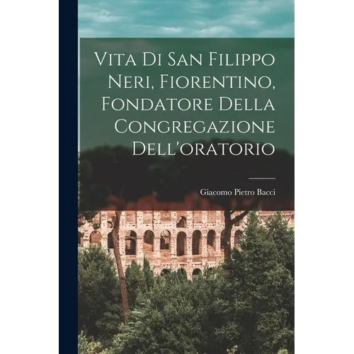 Vita Di San Filippo Neri, Fiorentino, Fondatore Della Congregazione Dell'oratorio