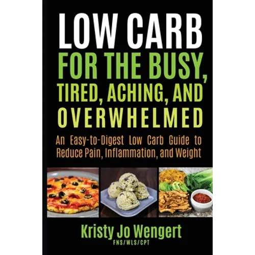 Low Carb for the Busy, Tired, Aching, and Overwhelmed: An Easy-to-Digest Low Carb Guide to Reduce Pain, Inflammation, and Weight: An Easy-to-Digest Lo
