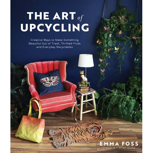 The Art of Upcycling: Creative Ways to Make Something Beautiful Out of Trash, Thrifted Finds and Everyday Recyclables