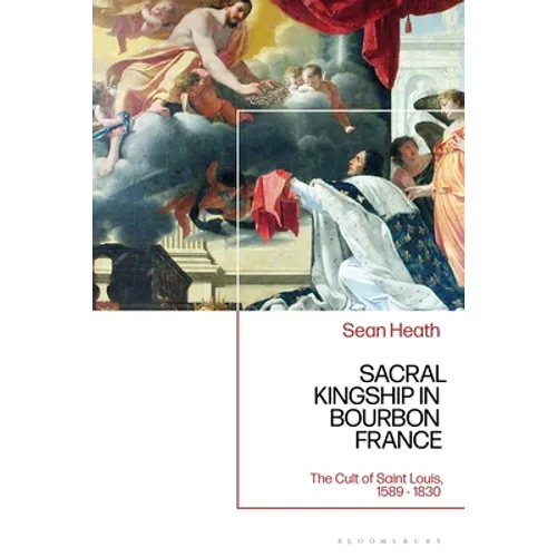 Sacral Kingship in Bourbon France: The Cult of Saint Louis, 1589 - 1830