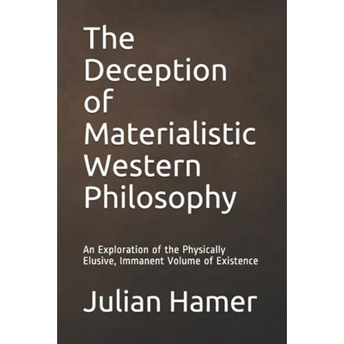 The Deception of Materialistic Western Philosophy: An Exploration of the Physically Elusive, Immanent Volume of Existence