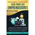 Inteligencia Financiera: Guía Para Los Emprendedores: Conviértete en Maestro del Juego del Dinero Para Construir Verdadera Libertad Financiera en Nego