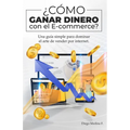 ¿Cómo ganar dinero con el E-commerce?: Una guía simple para dominar el arte de vender por Internet