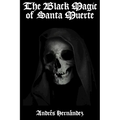 The Black Magic of Santa Muerte: A Guide to the Spells, Rituals, and Offerings of Holy Death