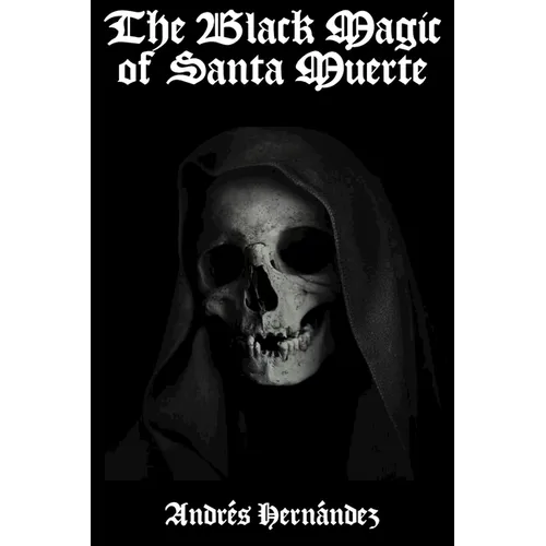 The Black Magic of Santa Muerte: A Guide to the Spells, Rituals, and Offerings of Holy Death