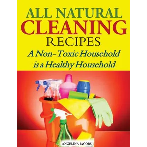 All Natural Cleaning Recipes: A Non-Toxic Household is a Healthy Household