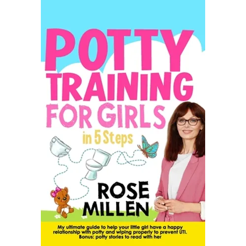Potty Training for Girls in 5 steps: My Ultimate Guide To Help Your Little Girl Have An Happy Relationship With Potty And Wiping Properly To Prevent U