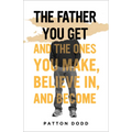 The Father You Get: And the Ones You Make, Believe In, and Become