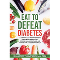 Eat To Defeat Diabetes: A scientifically proven method to lower blood sugar levels, reduce insulin resistance, and manage type 2 diabetes naturally