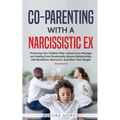 Co-Parenting with a Narcissistic Ex: Protecting Your Children After a Destructive Marriage and Healing From Emotionally Abusive Relationships with Bor