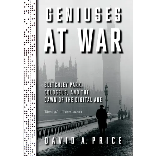 Geniuses at War: Bletchley Park, Colossus, and the Dawn of the Digital Age