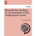 Beneath the Surface; or, the wonders of the underground world.