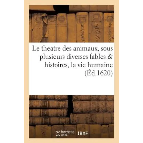 Le theatre des animaux, auquel sous plusieurs diverses fables & histoires, est représenté: la pluspart des actions de la vie humaine, enrichy de belle