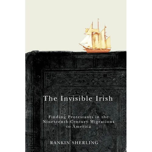 The Invisible Irish: Finding Protestants in the Nineteenth-Century Migrations to America Volume 2