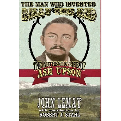 The Man Who Invented Billy the Kid: The Authentic Life of Ash Upson: The Authentic Life of Ash Upson
