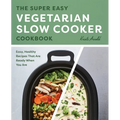 The Super Easy Vegetarian Slow Cooker Cookbook: Easy, Healthy Recipes That Are Ready When You Are