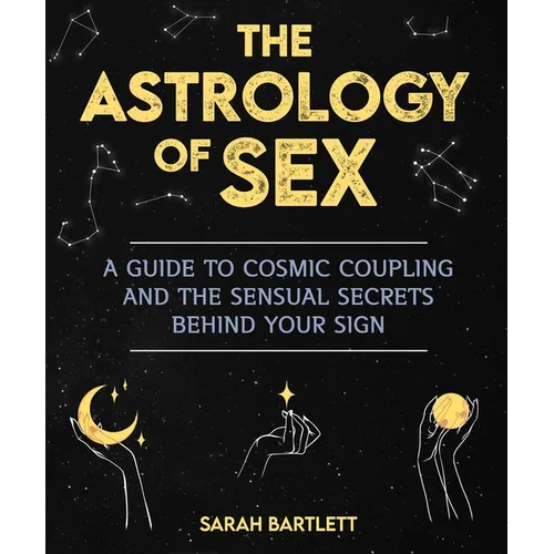 The Astrology of Sex: A Guide to Cosmic Coupling and the Sensual Secrets Behind Your Sign