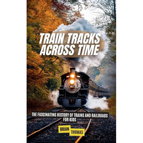 Train Tracks Across Time: The Fascinating History of Trains and Railroads For Kids
