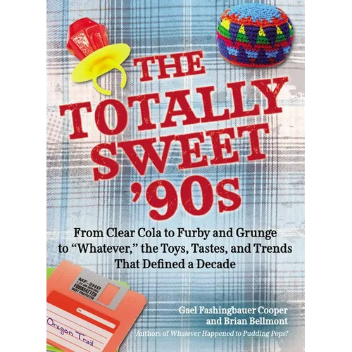 The Totally Sweet 90s: From Clear Cola to Furby, and Grunge to "Whatever", the Toys, Tastes, and Trends That Defined a Decade