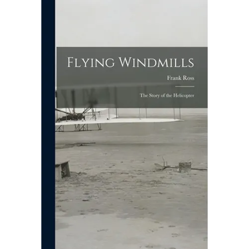 Flying Windmills; the Story of the Helicopter