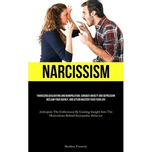 Narcissism: Transcend Gaslighting And Manipulation, Conquer Anxiety And Depression, Reclaim Your Agency, And Attain Mastery Over Your Life (Anticipate