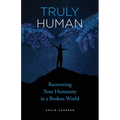 Truly Human: Recovering Your Humanity in a Broken World